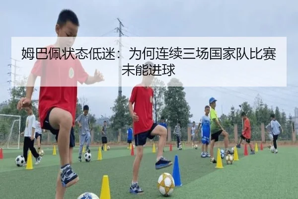 姆巴佩状态低迷：为何连续三场国家队比赛未能进球