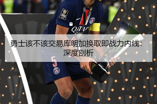 勇士该不该交易库明加换取即战力内线：深度剖析